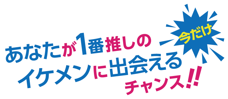 今だけあなたが1番推しのイケメンに出会えるチャンス！